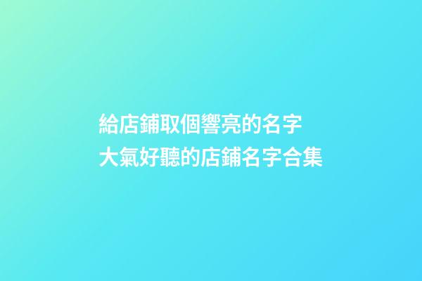 給店鋪取個響亮的名字 大氣好聽的店鋪名字合集-第1張-店鋪起名-玄機派